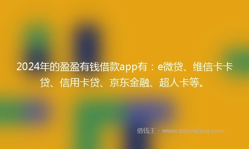 2024年的盈盈有钱借款app有：e微贷、维信卡卡贷、信用卡贷、京东金融、超人卡等。