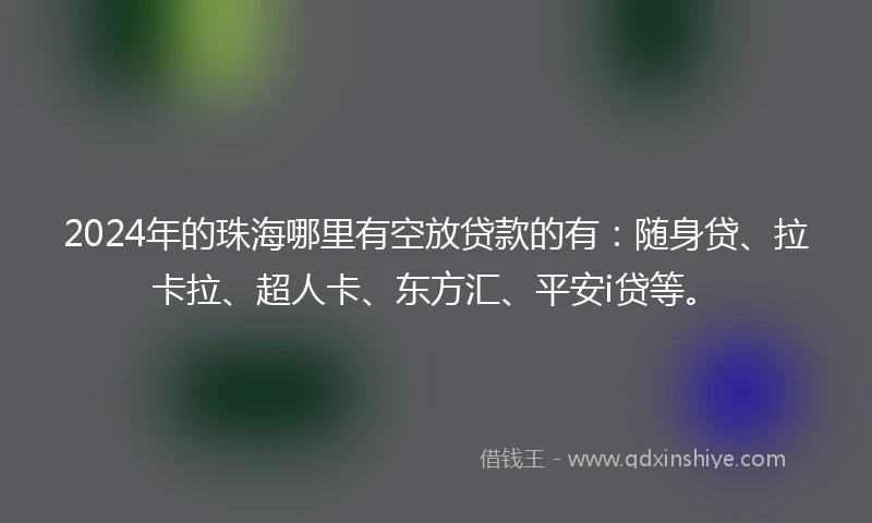 2024年的珠海哪里有空放贷款的有：随身贷、拉卡拉、超人卡、东方汇、平安i贷等。