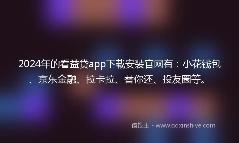 2024年的看益贷app下载安装官网有：小花钱包、京东金融、拉卡拉、替你还、投友圈等。