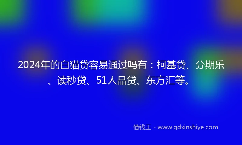 2024年的白猫贷容易通过吗有：柯基贷、分期乐、读秒贷、51人品贷、东方汇等。
