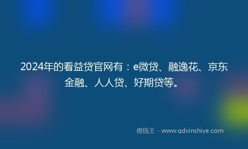 2024年的看益贷官网有：e微贷、融逸花、京东金融、人人贷、好期贷等。