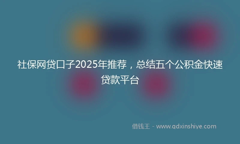 社保网贷口子2025年推荐，总结五个公积金快速贷款平台