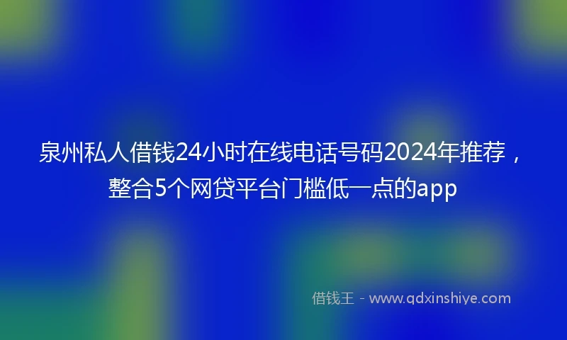 泉州私人借钱24小时在线电话号码2024年推荐，整合5个网贷平台门槛低一点的app