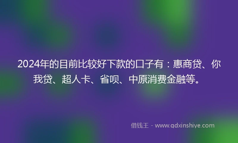 2024年的目前比较好下款的口子有：惠商贷、你我贷、超人卡、省呗、中原消费金融等。