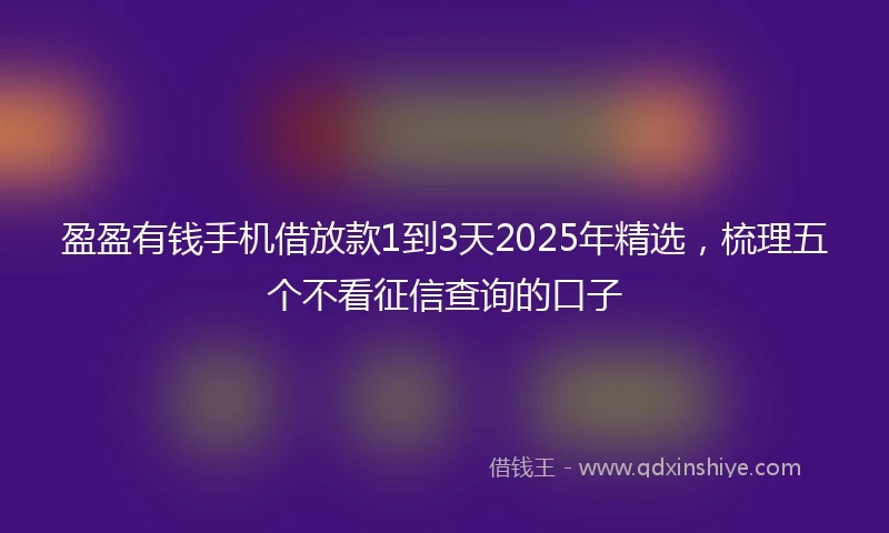 盈盈有钱手机借放款1到3天2025年精选，梳理五个不看征信查询的口子