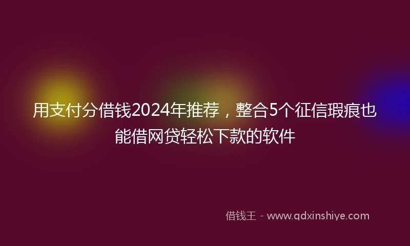 用支付分借钱2024年推荐，整合5个征信瑕疵也能借网贷轻松下款的软件