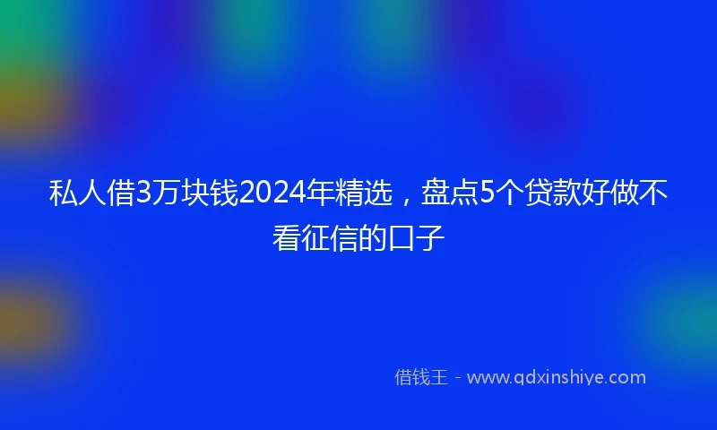 私人借3万块钱2024年精选，盘点5个贷款好做不看征信的口子