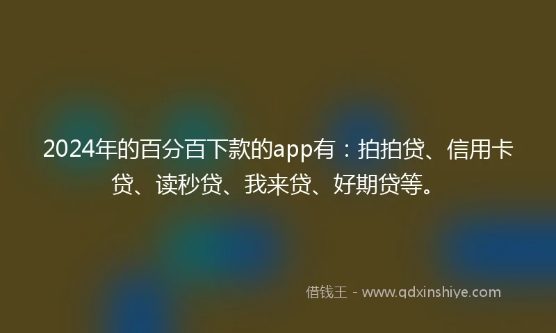 2024年的百分百下款的app有：拍拍贷、信用卡贷、读秒贷、我来贷、好期贷等。