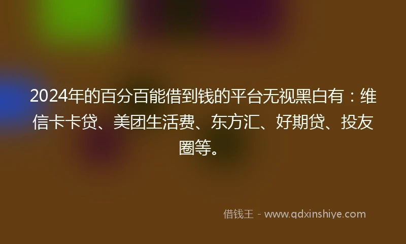 2024年的百分百能借到钱的平台无视黑白有：维信卡卡贷、美团生活费、东方汇、好期贷、投友圈等。