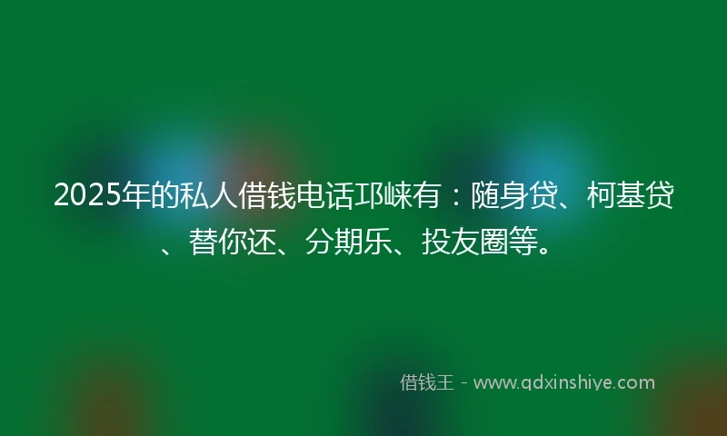 2025年的私人借钱电话邛崃有：随身贷、柯基贷、替你还、分期乐、投友圈等。