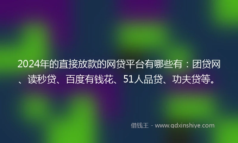 2024年的直接放款的网贷平台有哪些有：团贷网、读秒贷、百度有钱花、51人品贷、功夫贷等。