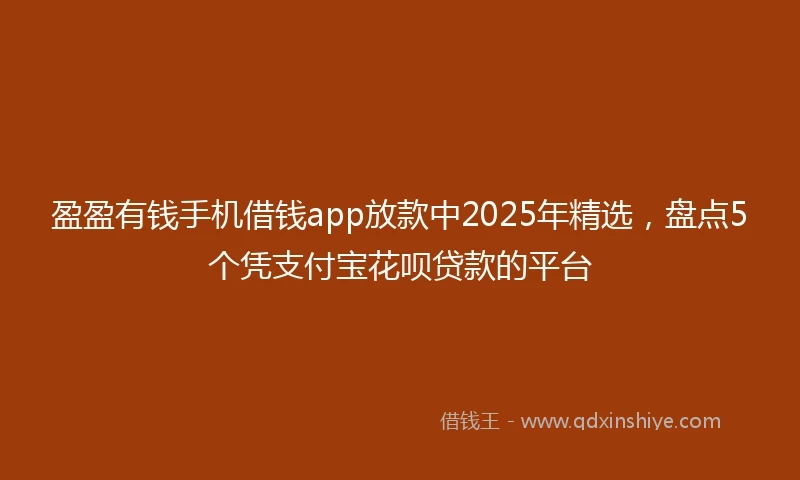 盈盈有钱手机借钱app放款中2025年精选，盘点5个凭支付宝花呗贷款的平台