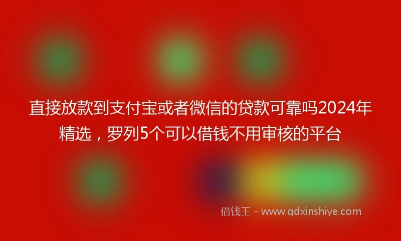 直接放款到支付宝或者微信的贷款可靠吗2024年精选，罗列5个可以借钱不用审核的平台