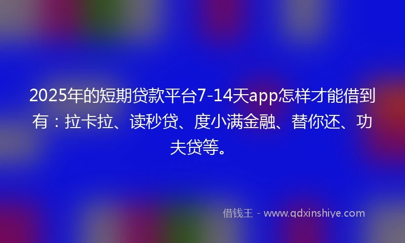 2025年的短期贷款平台7-14天app怎样才能借到有：拉卡拉、读秒贷、度小满金融、替你还、功夫贷等。