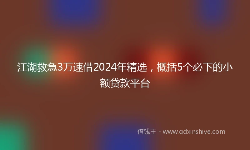 江湖救急3万速借2024年精选，概括5个必下的小额贷款平台