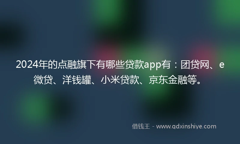 2024年的点融旗下有哪些贷款app有：团贷网、e微贷、洋钱罐、小米贷款、京东金融等。
