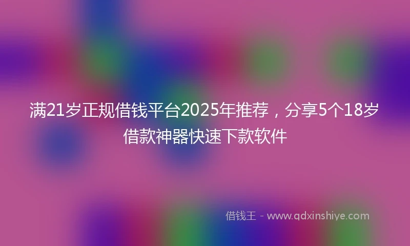 满21岁正规借钱平台2025年推荐，分享5个18岁借款神器快速下款软件
