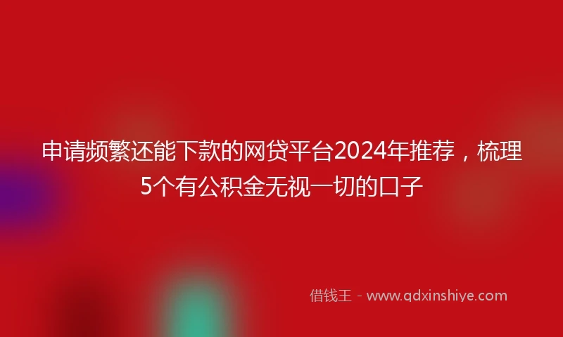 申请频繁还能下款的网贷平台2024年推荐，梳理5个有公积金无视一切的口子