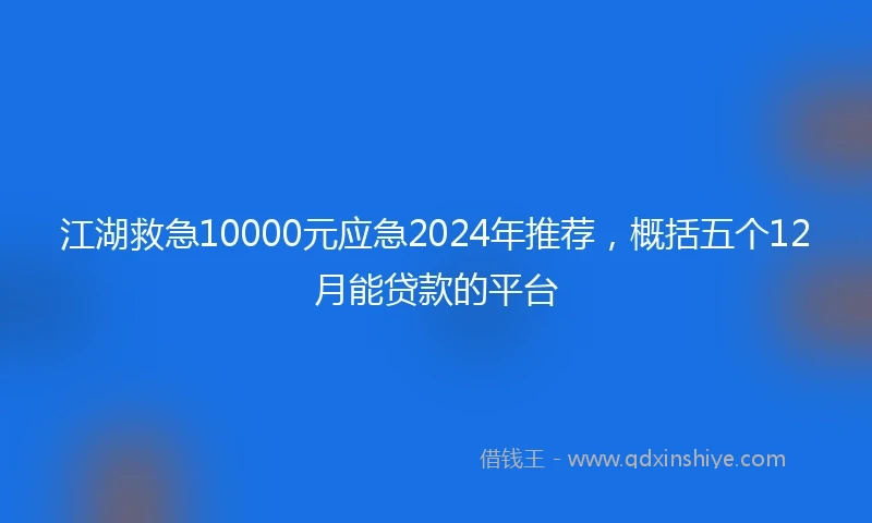 江湖救急10000元应急2024年推荐，概括五个12月能贷款的平台