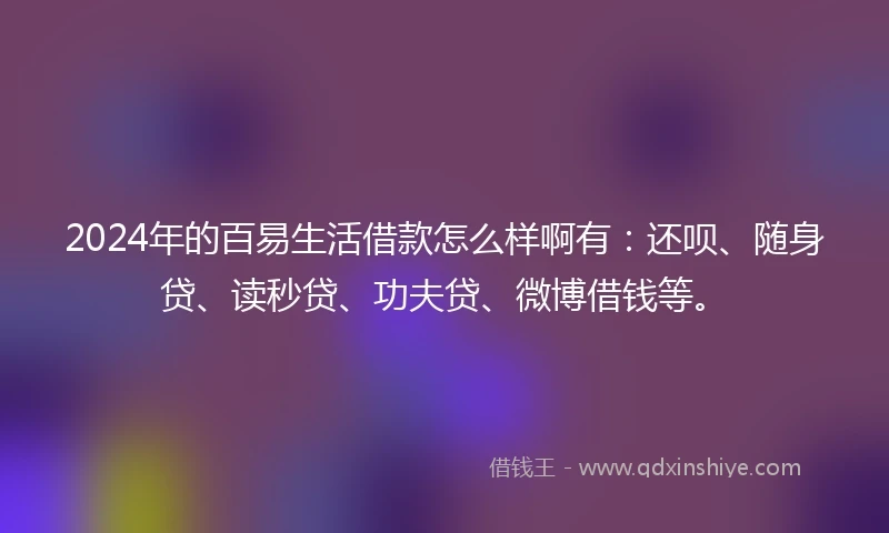 2024年的百易生活借款怎么样啊有：还呗、随身贷、读秒贷、功夫贷、微博借钱等。