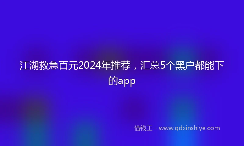 江湖救急百元2024年推荐，汇总5个黑户都能下的app