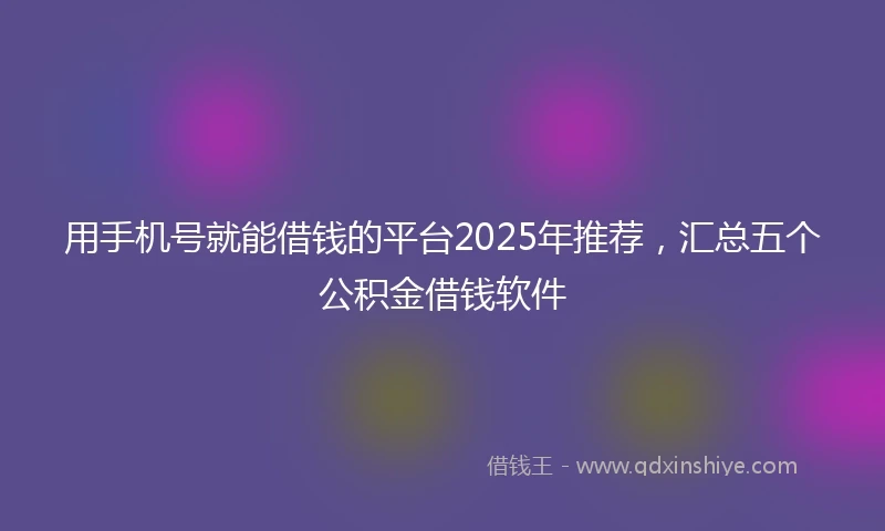 用手机号就能借钱的平台2025年推荐，汇总五个公积金借钱软件