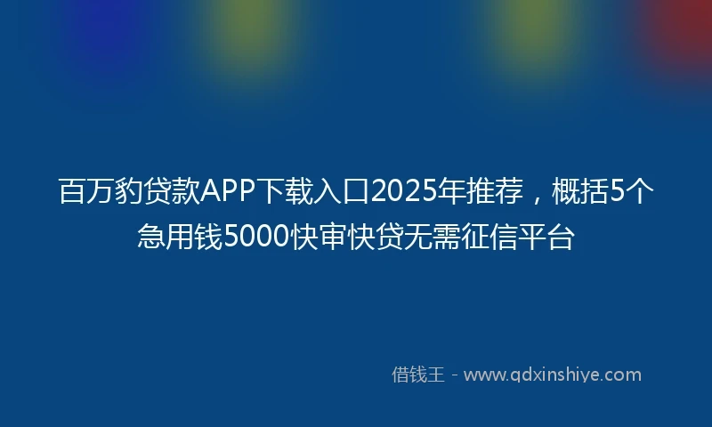 百万豹贷款APP下载入口2025年推荐，概括5个急用钱5000快审快贷无需征信平台