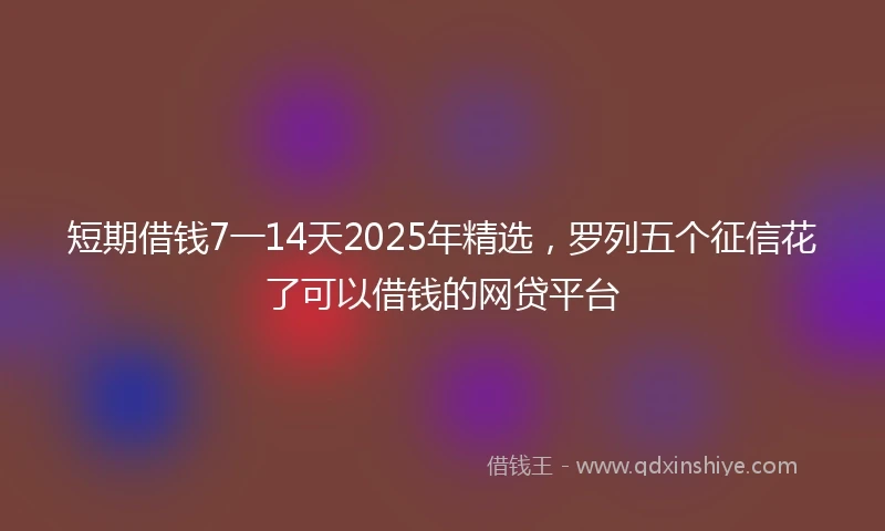 短期借钱7一14天2025年精选，罗列五个征信花了可以借钱的网贷平台