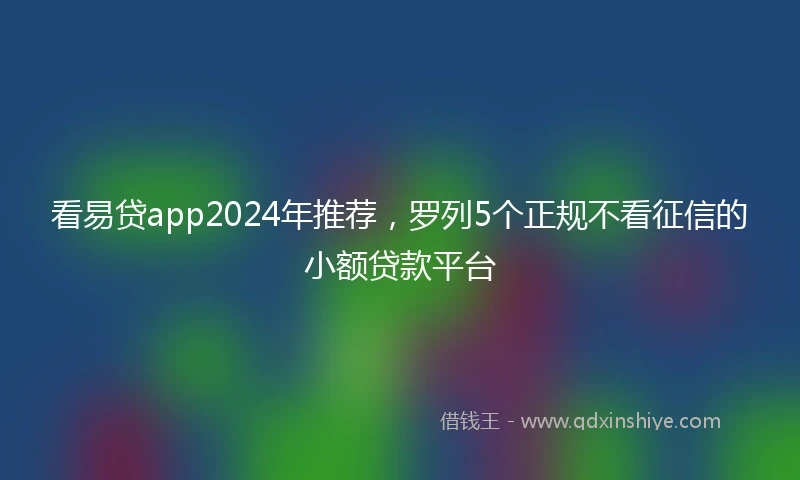 看易贷app2024年推荐，罗列5个正规不看征信的小额贷款平台