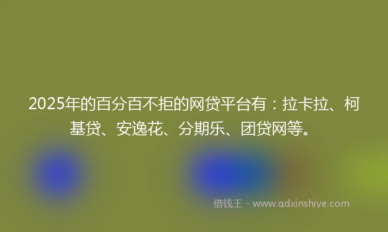 2025年的百分百不拒的网贷平台有：拉卡拉、柯基贷、安逸花、分期乐、团贷网等。