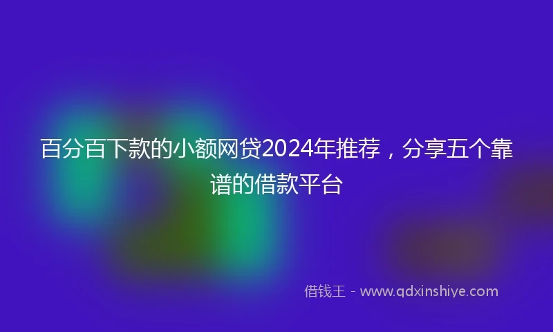 百分百下款的小额网贷2024年推荐，分享五个靠谱的借款平台