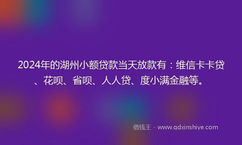 2024年的湖州小额贷款当天放款有：维信卡卡贷、花呗、省呗、人人贷、度小满金融等。