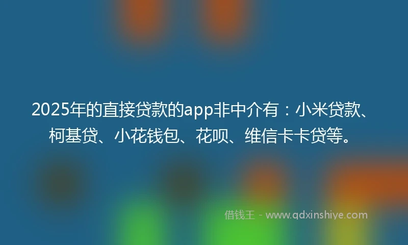 2025年的直接贷款的app非中介有：小米贷款、柯基贷、小花钱包、花呗、维信卡卡贷等。