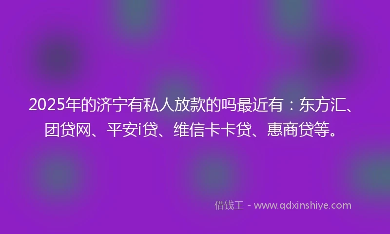 2025年的济宁有私人放款的吗最近有：东方汇、团贷网、平安i贷、维信卡卡贷、惠商贷等。