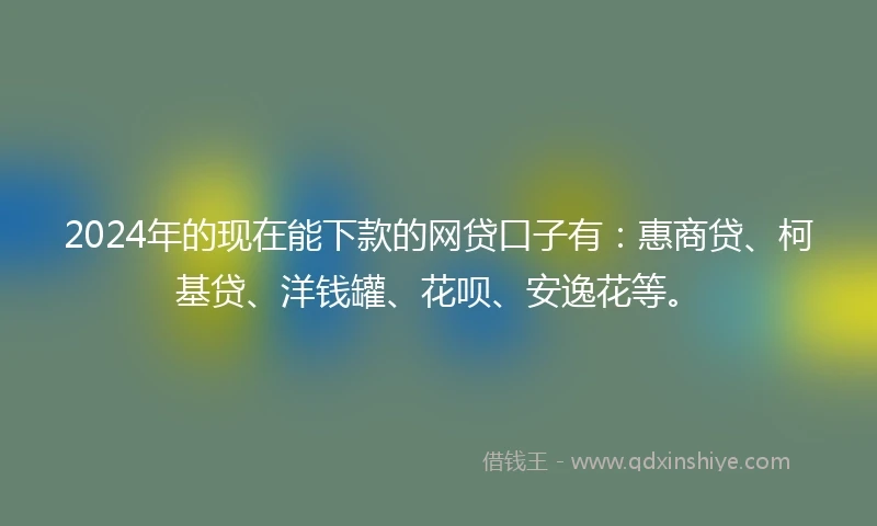 2024年的现在能下款的网贷口子有：惠商贷、柯基贷、洋钱罐、花呗、安逸花等。