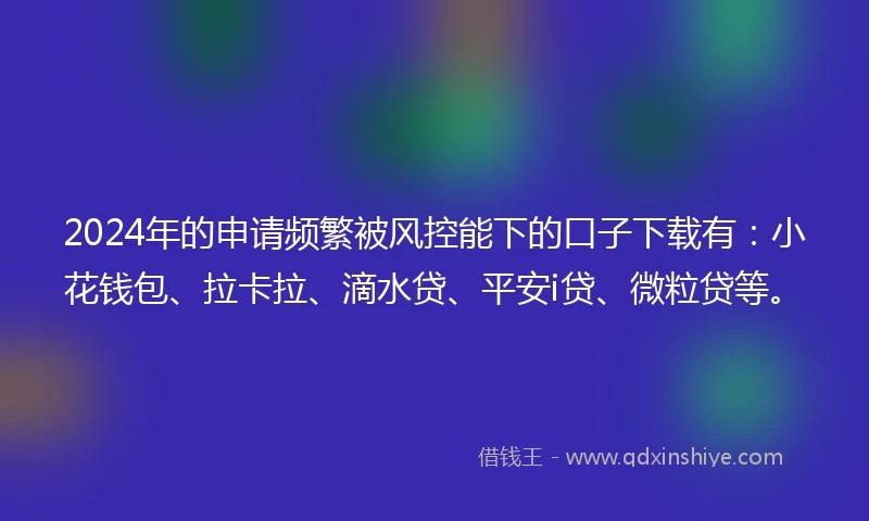 2024年的申请频繁被风控能下的口子下载有：小花钱包、拉卡拉、滴水贷、平安i贷、微粒贷等。