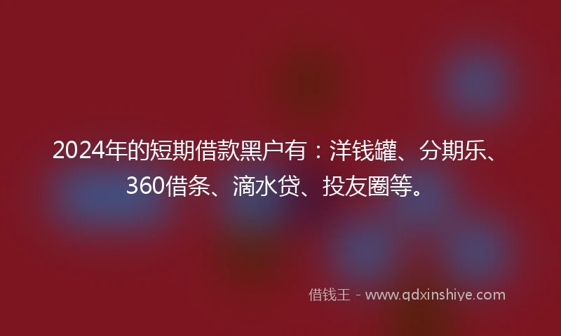 2024年的短期借款黑户有:洋钱罐、分期乐、360借条、滴水贷、投友圈等。