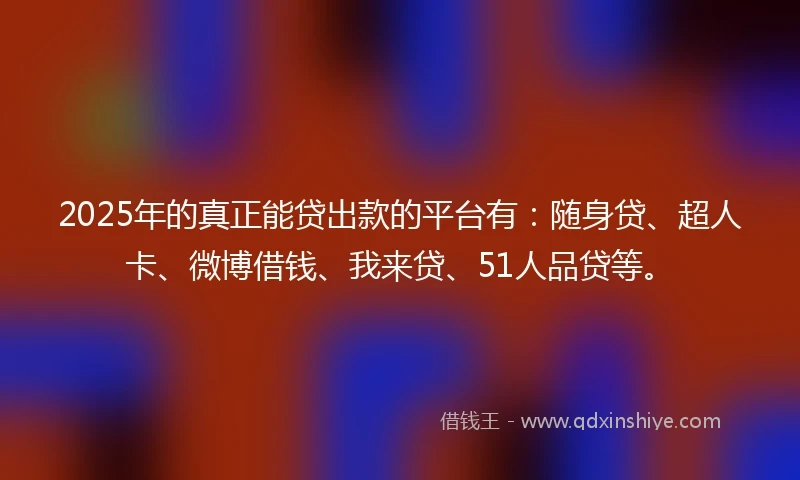 2025年的真正能贷出款的平台有:随身贷、超人卡、微博借钱、我来贷、51人品贷等。