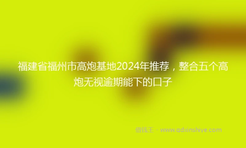 福建省福州市高炮基地2024年推荐，整合五个高炮无视逾期能下的口子