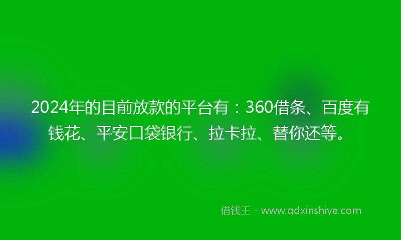 2024年的目前放款的平台有：360借条、百度有钱花、平安口袋银行、拉卡拉、替你还等。