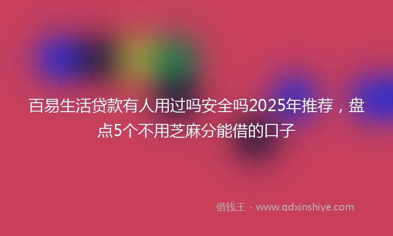 百易生活贷款有人用过吗安全吗2025年推荐，盘点5个不用芝麻分能借的口子