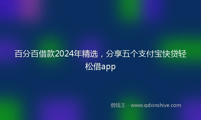 百分百借款2024年精选，分享五个支付宝快贷轻松借app