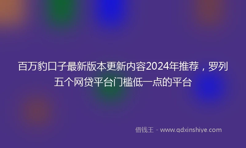 百万豹口子最新版本更新内容2024年推荐，罗列五个网贷平台门槛低一点的平台