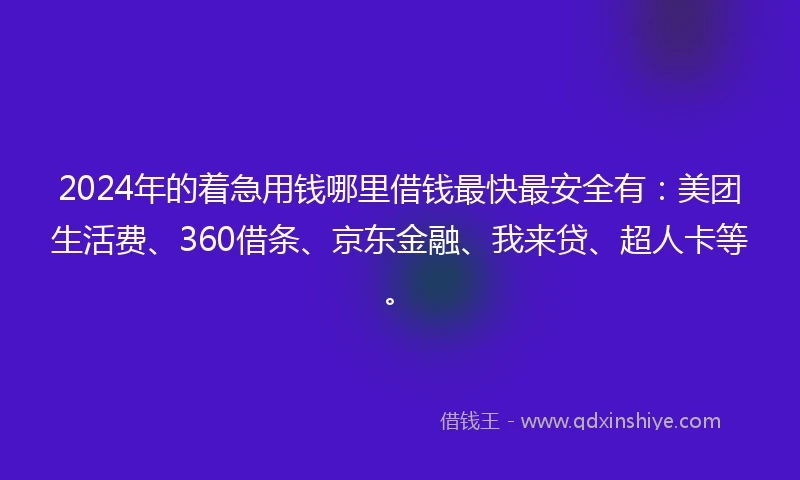 2024年的着急用钱哪里借钱最快最安全有：美团生活费、360借条、京东金融、我来贷、超人卡等。