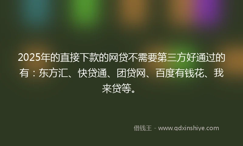 2025年的直接下款的网贷不需要第三方好通过的有：东方汇、快贷通、团贷网、百度有钱花、我来贷等。