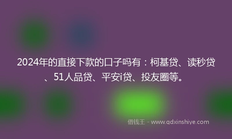 2024年的直接下款的口子吗有：柯基贷、读秒贷、51人品贷、平安i贷、投友圈等。