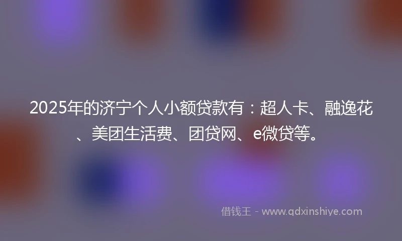 2025年的济宁个人小额贷款有：超人卡、融逸花、美团生活费、团贷网、e微贷等。