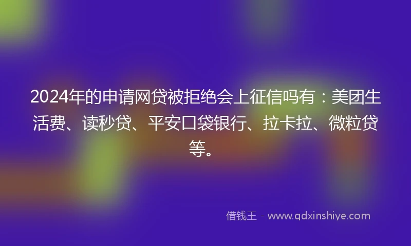 2024年的申请网贷被拒绝会上征信吗有：美团生活费、读秒贷、平安口袋银行、拉卡拉、微粒贷等。