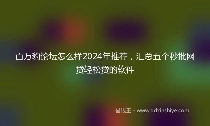 百万豹论坛怎么样2024年推荐，汇总五个秒批网贷轻松贷的软件
