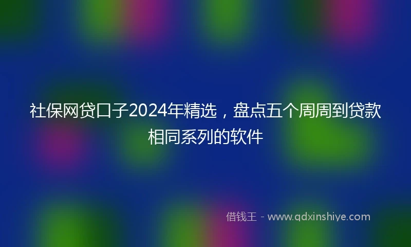 社保网贷口子2024年精选，盘点五个周周到贷款相同系列的软件